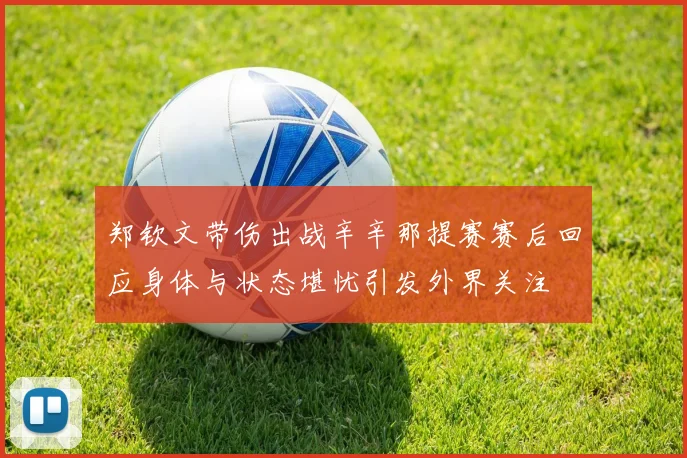 郑钦文带伤出战辛辛那提赛赛后回应身体与状态堪忧引发外界关注