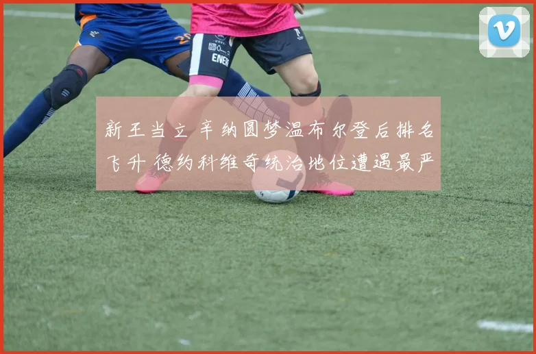 新王当立 辛纳圆梦温布尔登后排名飞升 德约科维奇统治地位遭遇最严峻冲击