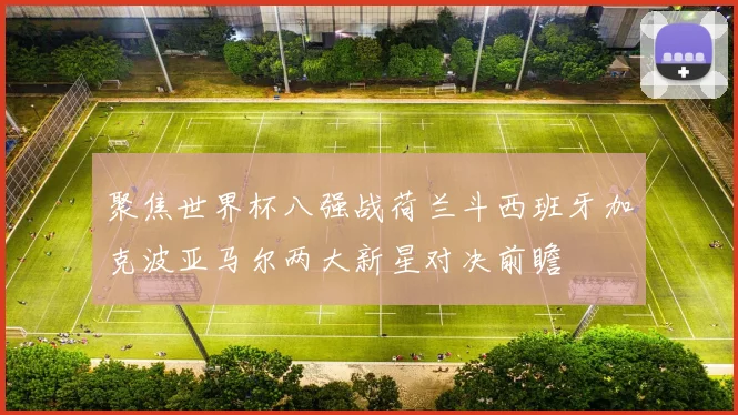 聚焦世界杯八强战荷兰斗西班牙加克波亚马尔两大新星对决前瞻