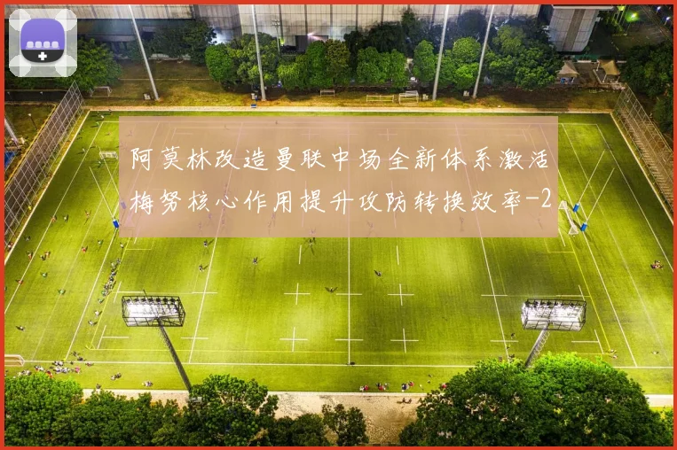 阿莫林改造曼联中场全新体系激活梅努核心作用提升攻防转换效率