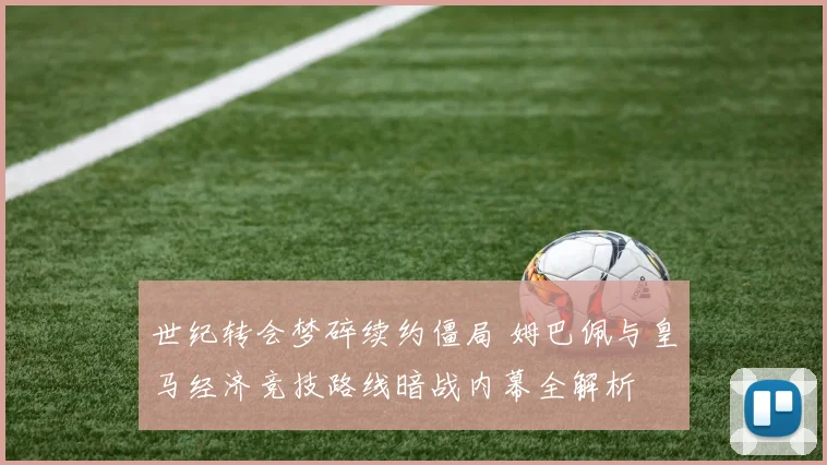 世纪转会梦碎续约僵局 姆巴佩与皇马经济竞技路线暗战内幕全解析