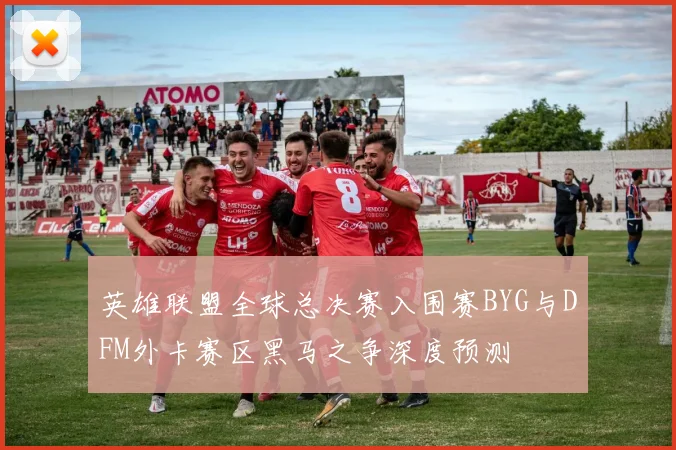 英雄联盟全球总决赛入围赛BYG与DFM外卡赛区黑马之争深度预测
