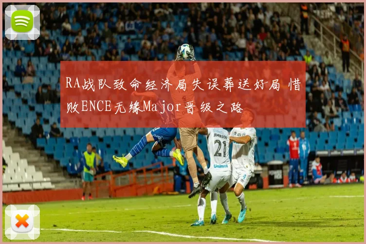 RA战队致命经济局失误葬送好局 惜败ENCE无缘Major晋级之路