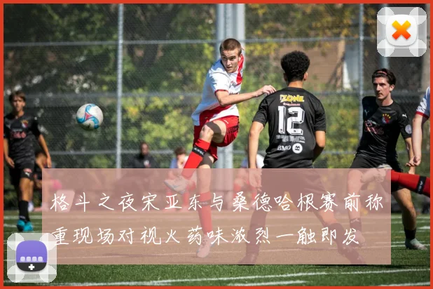 格斗之夜宋亚东与桑德哈根赛前称重现场对视火药味浓烈一触即发