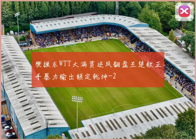 樊振东WTT大满贯逆风翻盘王楚钦正手暴力输出锁定乾坤