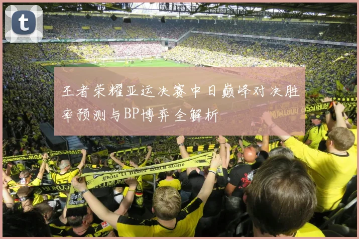 王者荣耀亚运决赛中日巅峰对决胜率预测与BP博弈全解析