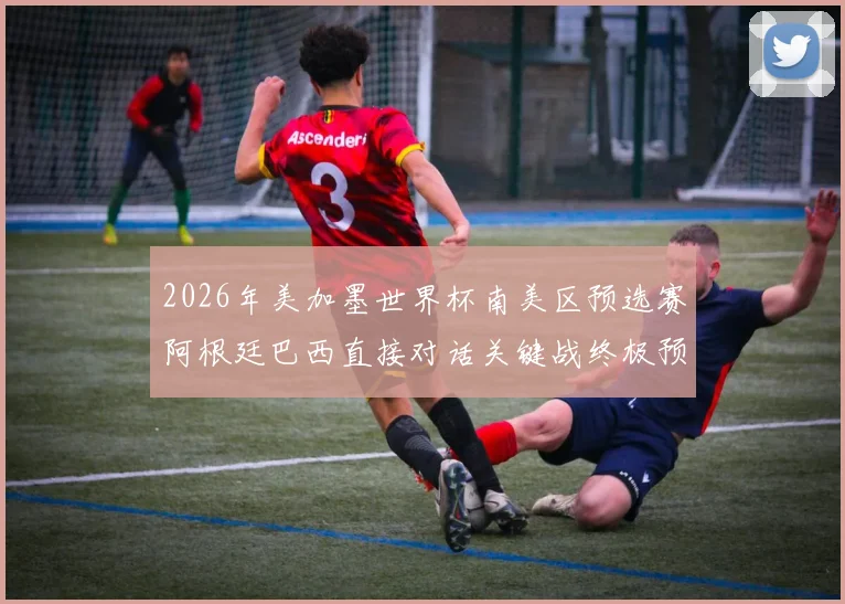 2026年美加墨世界杯南美区预选赛阿根廷巴西直接对话关键战终极预测