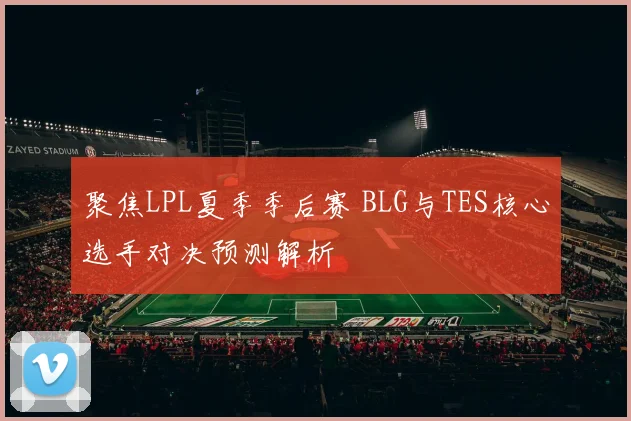 聚焦LPL夏季季后赛 BLG与TES核心选手对决预测解析