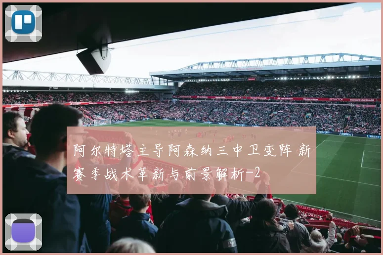 阿尔特塔主导阿森纳三中卫变阵 新赛季战术革新与前景解析