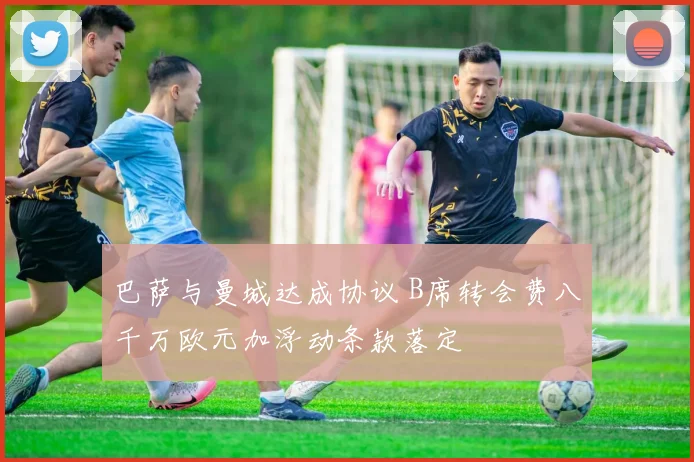 巴萨与曼城达成协议 B席转会费八千万欧元加浮动条款落定