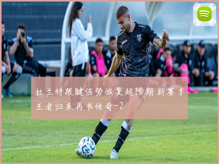 杜兰特跟腱伤势恢复超预期 新赛季王者归来再书传奇