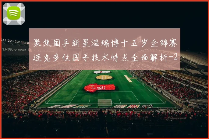 聚焦国乒新星温瑞博十五岁全锦赛连克多位国手技术特点全面解析