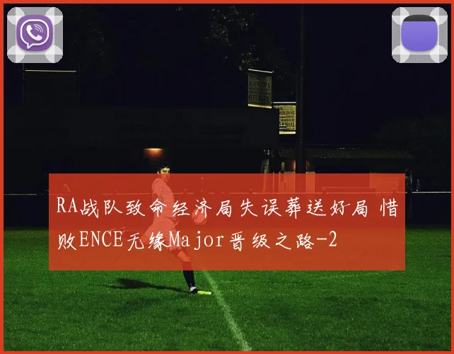 RA战队致命经济局失误葬送好局 惜败ENCE无缘Major晋级之路