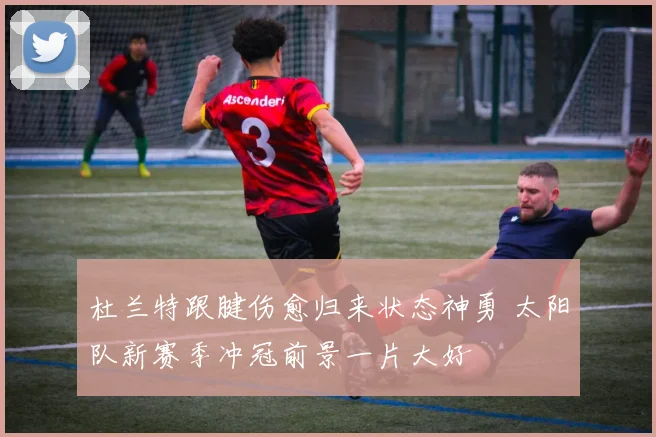 杜兰特跟腱伤愈归来状态神勇 太阳队新赛季冲冠前景一片大好