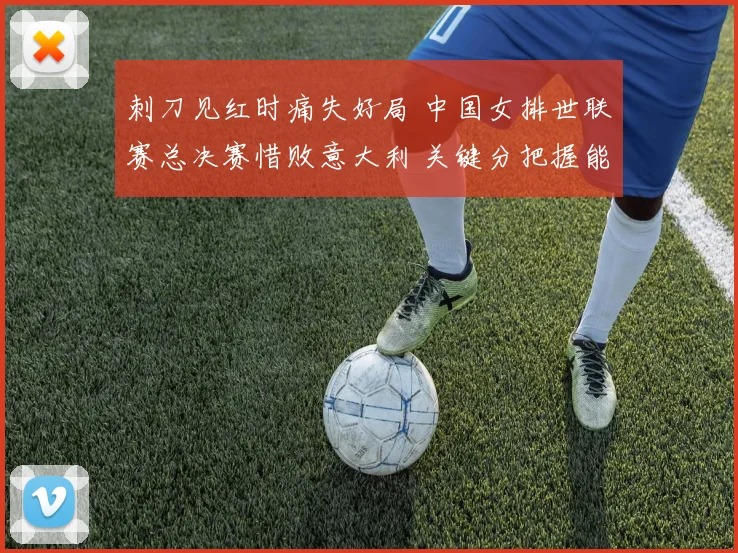 刺刀见红时痛失好局 中国女排世联赛总决赛惜败意大利 关键分把握能力成胜负手