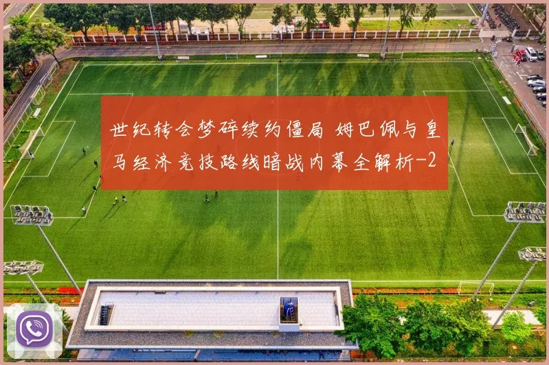 世纪转会梦碎续约僵局 姆巴佩与皇马经济竞技路线暗战内幕全解析