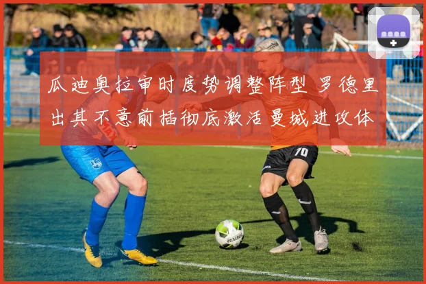 瓜迪奥拉审时度势调整阵型 罗德里出其不意前插彻底激活曼城进攻体系