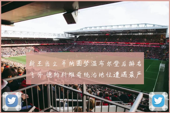 新王当立 辛纳圆梦温布尔登后排名飞升 德约科维奇统治地位遭遇最严峻冲击