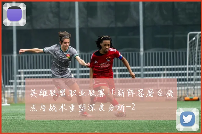 英雄联盟职业联赛IG新阵容磨合痛点与战术重塑深度分析