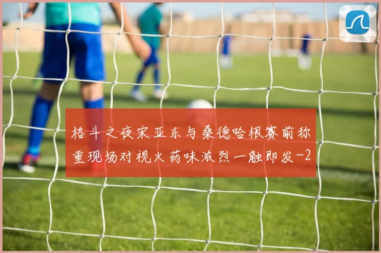格斗之夜宋亚东与桑德哈根赛前称重现场对视火药味浓烈一触即发