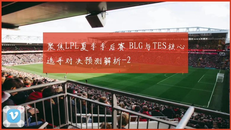 聚焦LPL夏季季后赛 BLG与TES核心选手对决预测解析