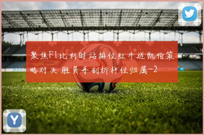 聚焦F1比利时站排位红牛迈凯伦策略对决 胜负手剖析杆位归属