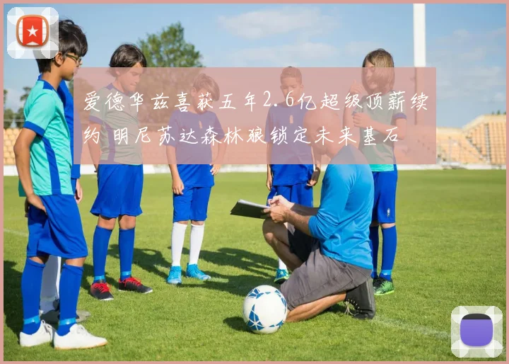 爱德华兹喜获五年2.6亿超级顶薪续约 明尼苏达森林狼锁定未来基石